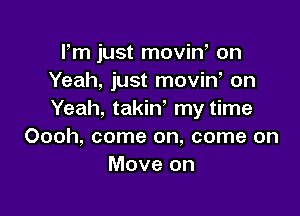 Fm just movin, on
Yeah, just moviW on

Yeah, takiW my time
Oooh, come on, come on
Move on