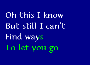 Oh this I know
But still I can't

Find ways
To let you go