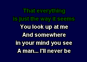 You look up at me

And somewhere
in your mind you see
A man... I'll never be