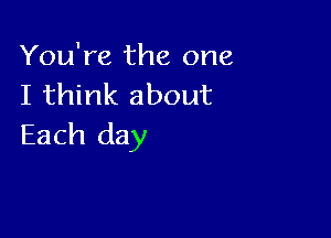 You're the one
I think about

Each day