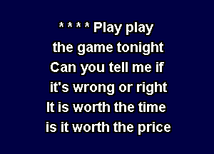 i t Play play
the game tonight
Can you tell me if

it's wrong or right
It is worth the time
is it worth the price