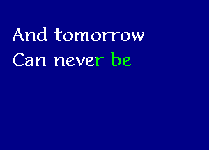 And tomorrow
Can never be