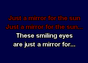 These smiling eyes
are just a mirror for...