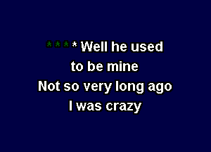 Well he used
to be mine

Not so very long ago
I was crazy