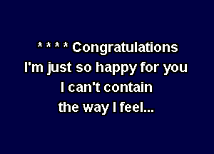 Congratulations
I'm just so happy for you

I can't contain
the way I feel...