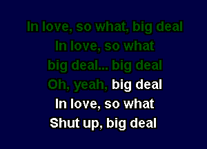 big deal
In love, so what
Shut up, big deal