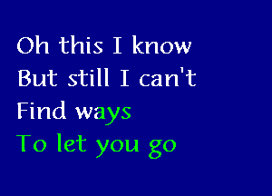 Oh this I know
But still I can't

Find ways
To let you go