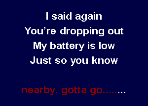 I said again
You,re dropping out
My battery is low

Just so you know