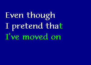 Even though
I pretend that

I've moved on