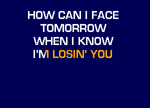 HOW CAN I FACE
TOMORROW
WHEN I KNOW

I'M LOSIN' YOU