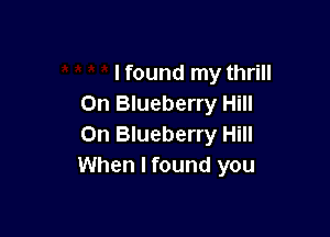 lfound my thrill
0n Blueberry Hill

0n Blueberry Hill
When I found you