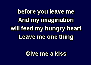 before you leave me
And my imagination
will feed my hungry heart

Leave me one thing

Give me a kiss