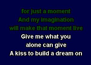 Give me what you
alone can give
A kiss to build a dream on