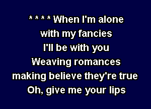 ' ' When I'm alone
with my fancies
I'll be with you

Weaving romances
making believe they're true
on, give me your lips