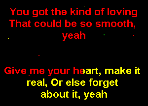 You got the kind of loving
That could be so smooth,
yeah

Give .me your heart, make it
real, Or else forget
about it, yeah