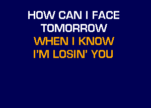 HOW CAN I FACE
TOMORROW
WHEN I KNOW

I'M LOSIN' YOU