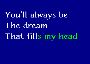 You'll always be
The dream

That fills my head