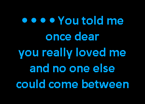 0 0 0 0You told me
once dear

you really loved me
and no one else
could come between