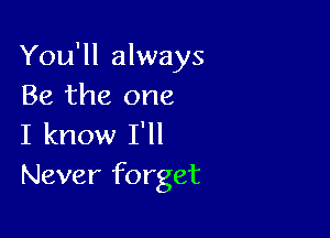 You'll always
Be the one

I know I'll
Never forget