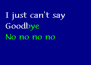 I just can't say
Goodbye

No no no no