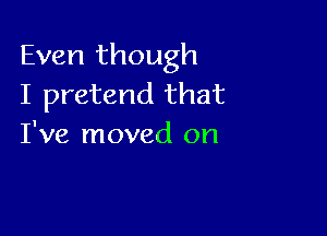 Even though
I pretend that

I've moved on