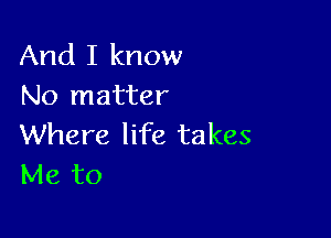 And I know
No matter

Where life takes
Me to