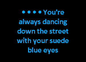 0 0 0 0 You're
always dancing

down the street
with your suede
blue eyes