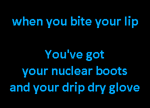 when you bite your lip

You've got
your nuclear boots
and your drip dry glove