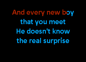 And every new boy
that you meet

He doesn't know
the real surprise