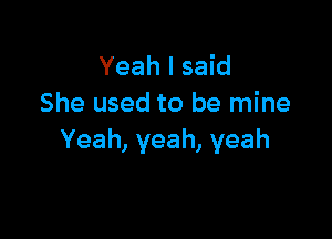 Yeah I said
She used to be mine

Yeah, yeah, yeah