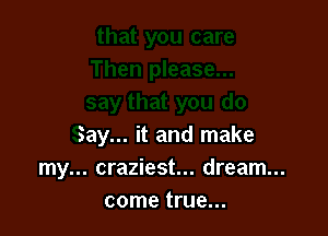 Say... it and make
my... craziest... dream...
come true...