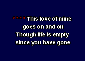 This love of mine
goes on and on

Though life is empty
since you have gone