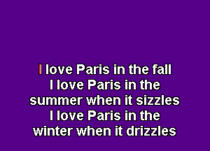 I love Paris in the fall
I love Paris in the
summer when it sizzles
I love Paris in the
winter when it drizzles