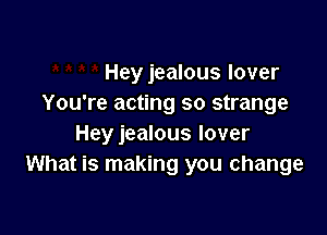 Hey jealous lover
You're acting so strange

Hey jealous lover
What is making you change