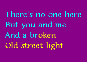 There's no one here
But you and me

And a broken
Old street light