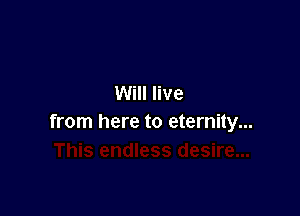 Will live

from here to eternity...