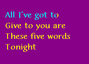 All I've got to
Give to you are

These five words
Tonight