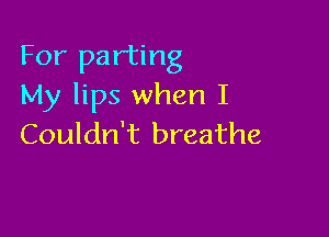 For parting
My lips when I

Couldn't breathe