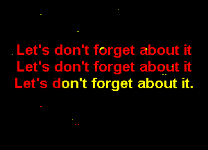 . Let's don't forget about it
Let's don't-forget about it
Let's don't forget about it.