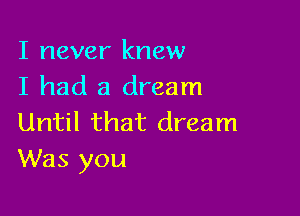 I never knew
I had a dream

Until that dream
Was you