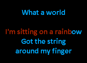 What a world

I'm sitting on a rainbow
Got the string
around my finger
