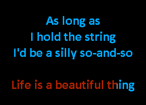 As long as
I hold the string
I'd be a silly so-and-so

Life is a beautiful thing