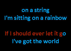 on a string
I'm sitting on a rainbow

If I should ever let it go
I've got the world