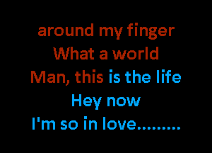 around my finger
What a world

Man, this is the life
Hey now
I'm so in love .........