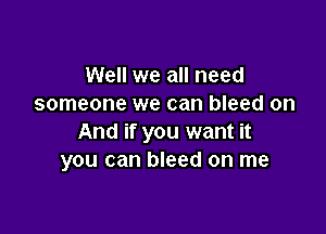 Well we all need
someone we can bleed on

And if you want it
you can bleed on me