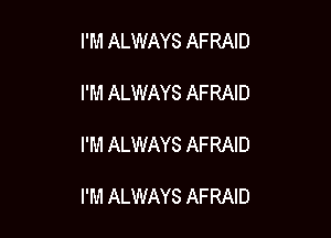 I'M ALWAYS AFRAID

I'M ALWAYS AFRAID

I'M ALWAYS AFRAID

I'M ALWAYS AFRAID