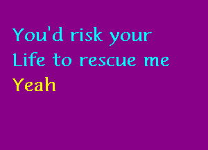 You'd risk your
Life to rescue me

Yeah