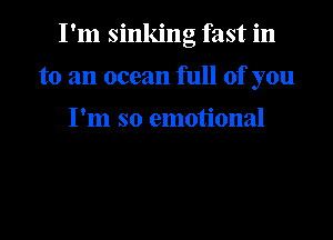 I'm sinking fast in

to an ocean full of you

I'm so emotional