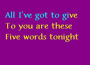 All I've got to give
To you are these

Five words tonight
