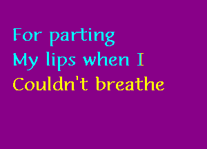For parting
My lips when I

Couldn't breathe